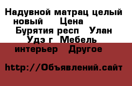 Надувной матрац целый, новый.  › Цена ­ 3 500 - Бурятия респ., Улан-Удэ г. Мебель, интерьер » Другое   